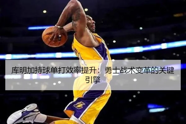 库明加持球单打效率提升：勇士战术变革的关键引擎